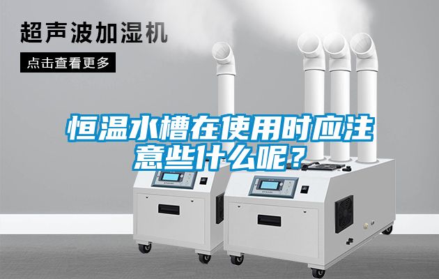 恒溫水槽在使用時應注意些什么呢？
