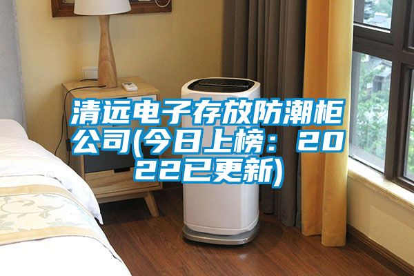 清遠電子存放防潮柜公司(今日上榜：2022已更新)
