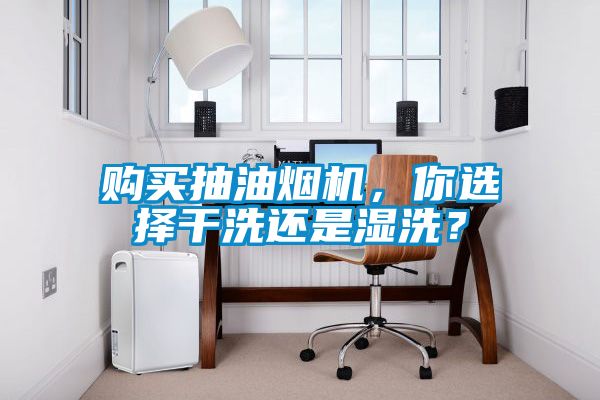 購買抽油煙機，你選擇干洗還是濕洗？