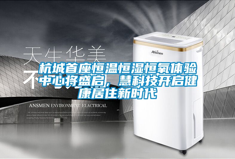 杭城首座恒溫恒濕恒氧體驗中心將盛啟，慧科技開啟健康居住新時代