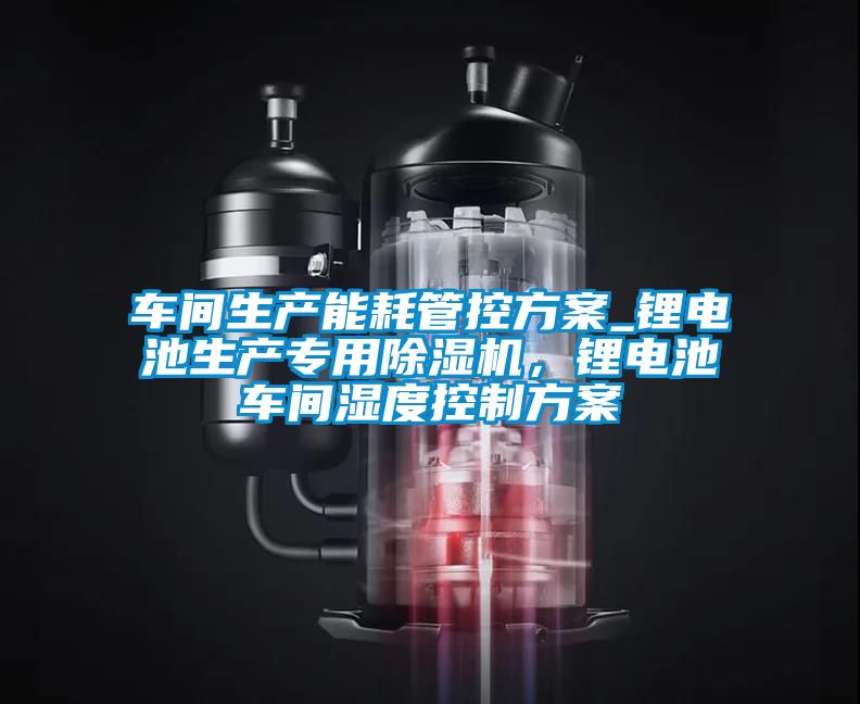 車間生產(chǎn)能耗管控方案_鋰電池生產(chǎn)專用除濕機(jī)，鋰電池車間濕度控制方案