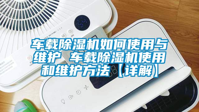 車載除濕機如何使用與維護 車載除濕機使用和維護方法【詳解】