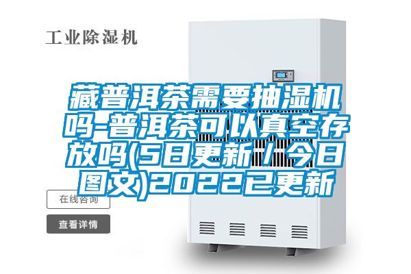 藏普洱茶需要抽濕機嗎-普洱茶可以真空存放嗎(5日更新／今日圖文)2022已更新
