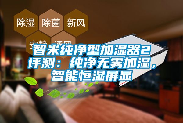 智米純凈型加濕器2評測：純凈無霧加濕，智能恒濕屏顯