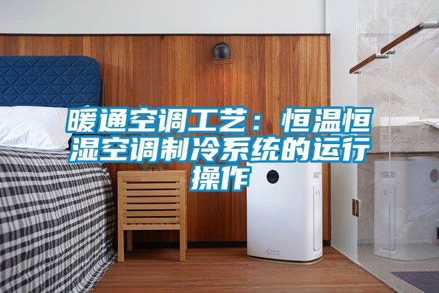 暖通空調工藝：恒溫恒濕空調制冷系統的運行操作