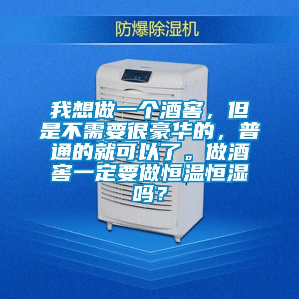 我想做一個酒窖，但是不需要很豪華的，普通的就可以了。做酒窖一定要做恒溫恒濕嗎？
