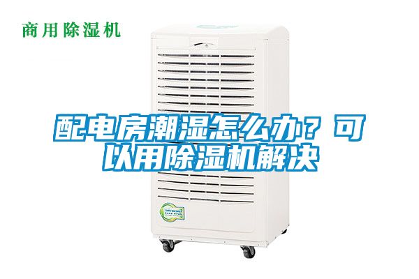 配電房潮濕怎么辦？可以用除濕機(jī)解決