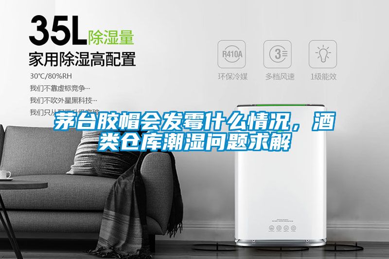 茅臺膠帽會發霉什么情況，酒類倉庫潮濕問題求解