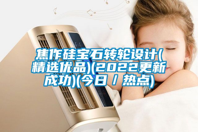 焦作硅寶石轉輪設計(精選優品)(2022更新成功)(今日／熱點)