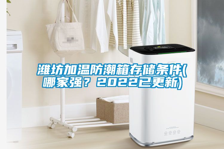 濰坊加溫防潮箱存儲(chǔ)條件(哪家強(qiáng)？2022已更新)