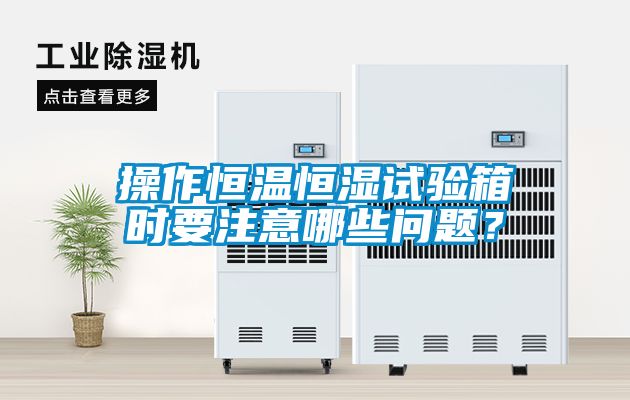 操作恒溫恒濕試驗(yàn)箱時(shí)要注意哪些問(wèn)題？