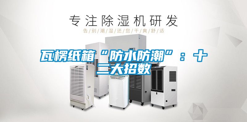 瓦楞紙箱“防水防潮”：十二大招數