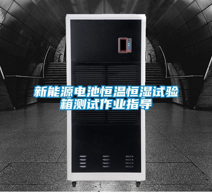 新能源電池恒溫恒濕試驗箱測試作業指導