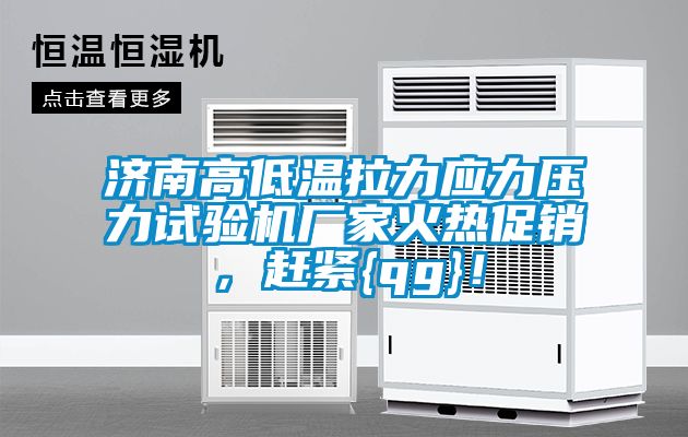 濟南高低溫拉力應(yīng)力壓力試驗機廠家火熱促銷，趕緊{qg}！