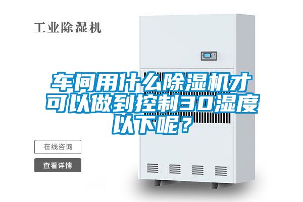 車間用什么除濕機才可以做到控制30濕度以下呢？