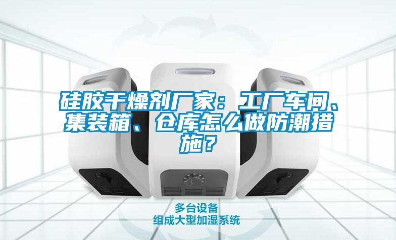 硅膠干燥劑廠家：工廠車間、集裝箱、倉庫怎么做防潮措施？