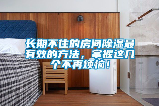 長期不住的房間除濕最有效的方法，掌握這幾個不再煩惱！