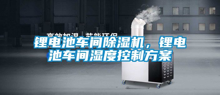 鋰電池車間除濕機，鋰電池車間濕度控制方案