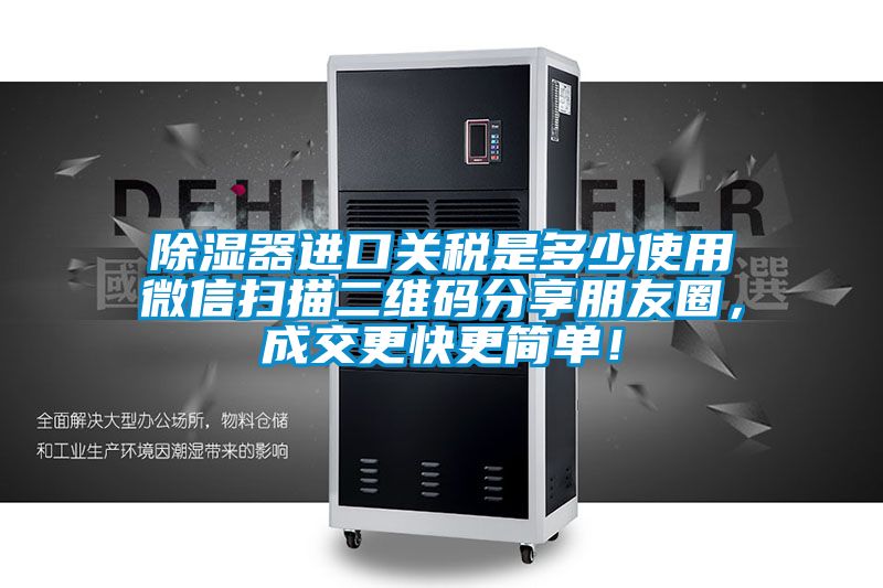 除濕器進口關稅是多少使用微信掃描二維碼分享朋友圈，成交更快更簡單！