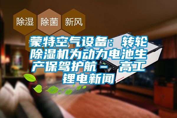 蒙特空氣設備：轉輪除濕機為動力電池生產保駕護航– 高工鋰電新聞