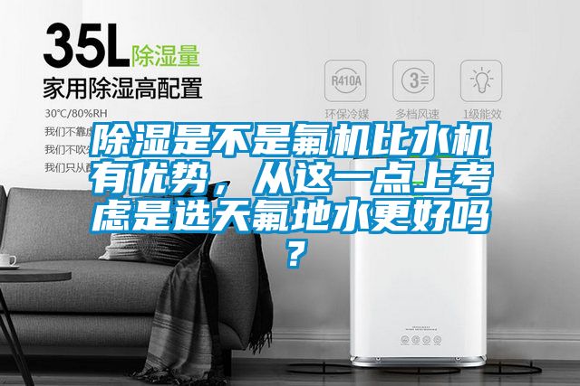 除濕是不是氟機比水機有優勢，從這一點上考慮是選天氟地水更好嗎？