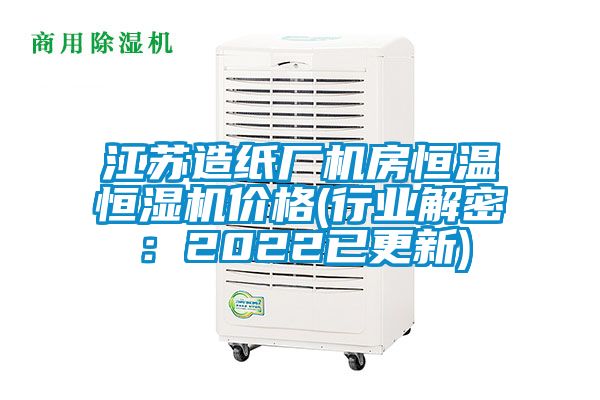 江蘇造紙廠機房恒溫恒濕機價格(行業(yè)解密：2022已更新)