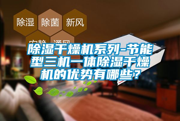 除濕干燥機(jī)系列-節(jié)能型三機(jī)一體除濕干燥機(jī)的優(yōu)勢(shì)有哪些？