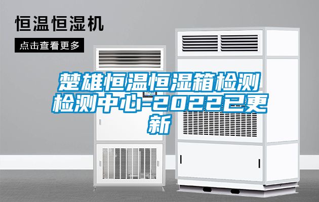 楚雄恒溫恒濕箱檢測檢測中心-2022已更新