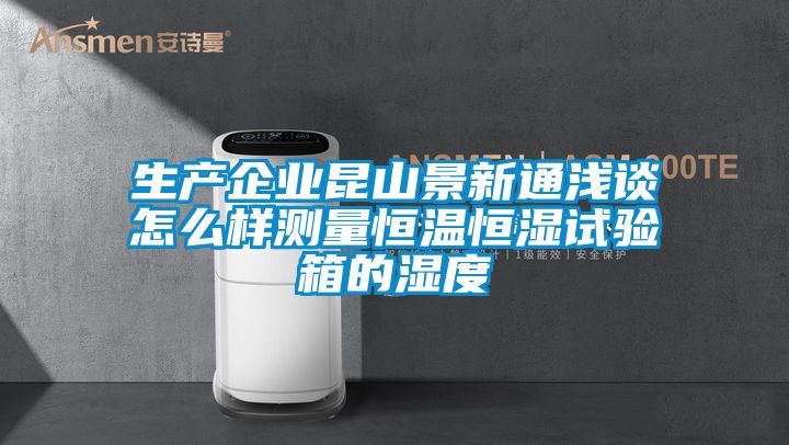 生產企業昆山景新通淺談怎么樣測量恒溫恒濕試驗箱的濕度