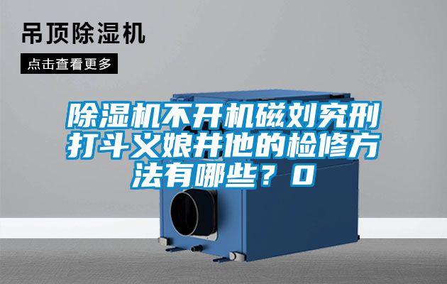 除濕機不開機磁劉究刑打斗義娘井他的檢修方法有哪些？0