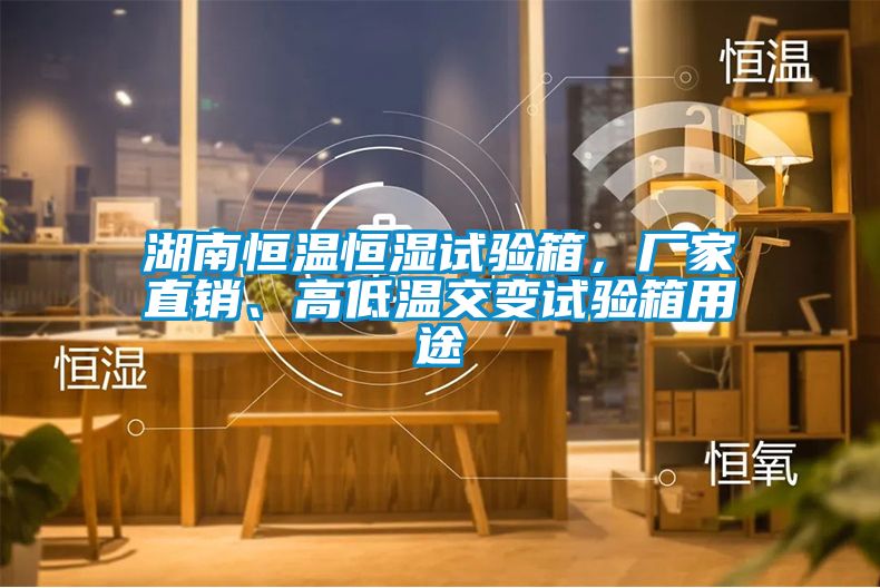 湖南恒溫恒濕試驗箱，廠家直銷、高低溫交變試驗箱用途