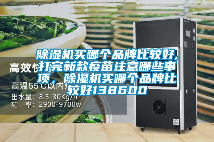 除濕機買哪個品牌比較好,打完新款疫苗注意哪些事項，除濕機買哪個品牌比較好138600