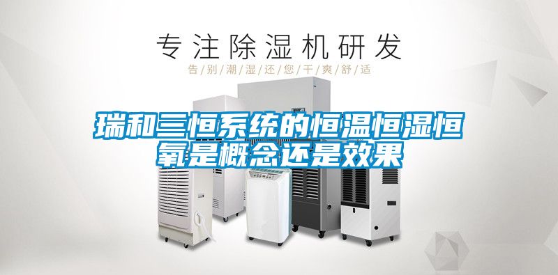 瑞和三恒系統的恒溫恒濕恒氧是概念還是效果