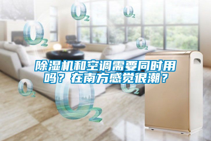 除濕機和空調需要同時用嗎？在南方感覺很潮？