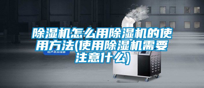 除濕機(jī)怎么用除濕機(jī)的使用方法(使用除濕機(jī)需要注意什么)
