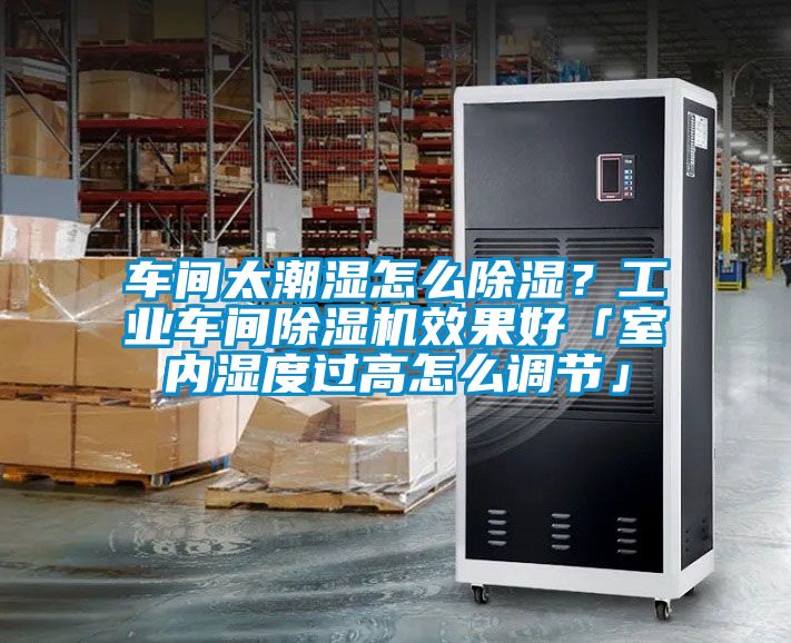車間太潮濕怎么除濕？工業車間除濕機效果好「室內濕度過高怎么調節」