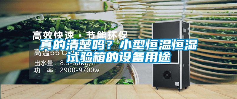 真的清楚嗎？小型恒溫恒濕試驗箱的設備用途