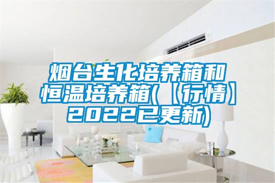 煙臺生化培養箱和恒溫培養箱(【行情】2022已更新)