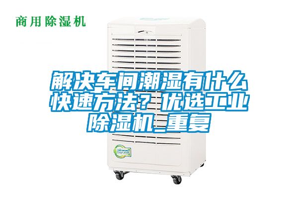 解決車間潮濕有什么快速方法？優選工業除濕機_重復