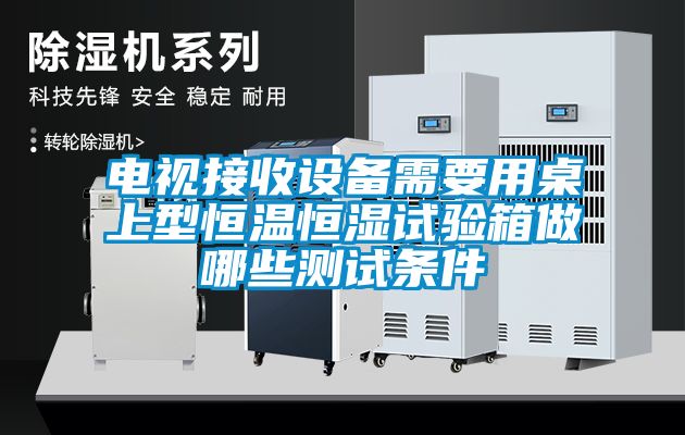 電視接收設備需要用桌上型恒溫恒濕試驗箱做哪些測試條件