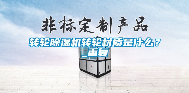 轉輪除濕機轉輪材質是什么？_重復