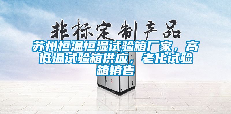 蘇州恒溫恒濕試驗箱廠家，高低溫試驗箱供應，老化試驗箱銷售