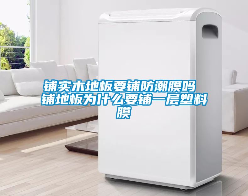鋪實木地板要鋪防潮膜嗎 鋪地板為什么要鋪一層塑料膜