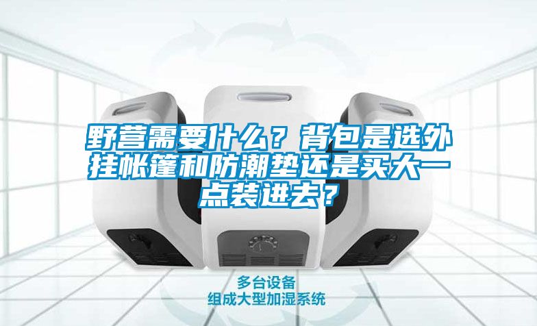 野營需要什么？背包是選外掛帳篷和防潮墊還是買大一點裝進去？