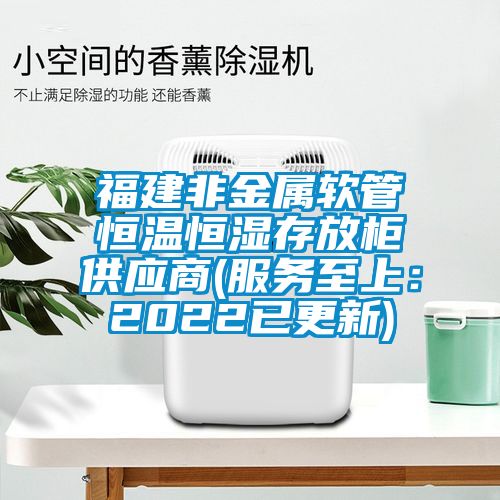 福建非金屬軟管恒溫恒濕存放柜供應商(服務至上：2022已更新)