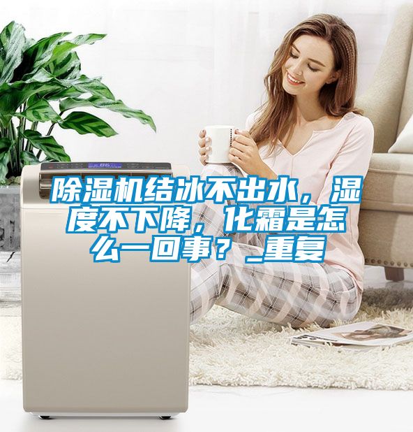 除濕機結冰不出水，濕度不下降，化霜是怎么一回事？_重復