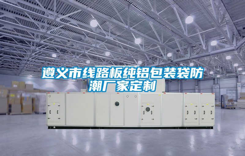 遵義市線路板純鋁包裝袋防潮廠家定制