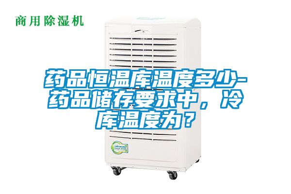 藥品恒溫庫溫度多少-藥品儲存要求中，冷庫溫度為？