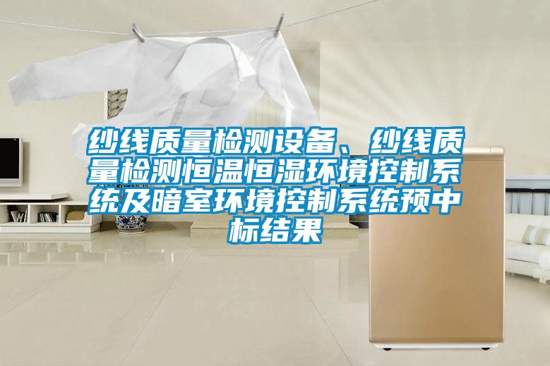 紗線質量檢測設備、紗線質量檢測恒溫恒濕環境控制系統及暗室環境控制系統預中標結果