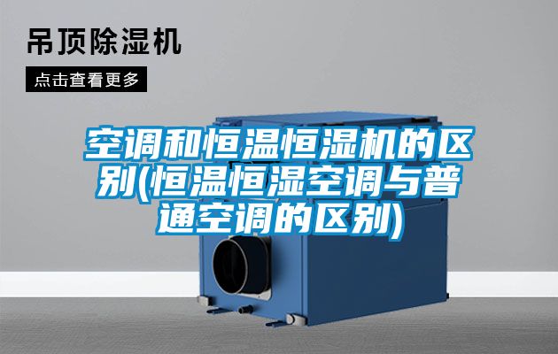 空調和恒溫恒濕機的區別(恒溫恒濕空調與普通空調的區別)